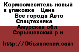 Кормосмеситель новый в упаковке › Цена ­ 580 000 - Все города Авто » Спецтехника   . Амурская обл.,Серышевский р-н